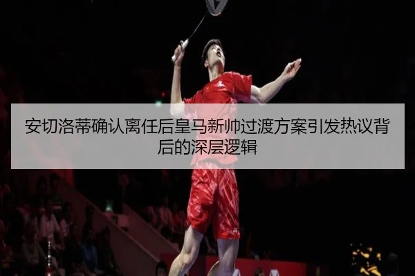 安切洛蒂确认离任后皇马新帅过渡方案引发热议背后的深层逻辑